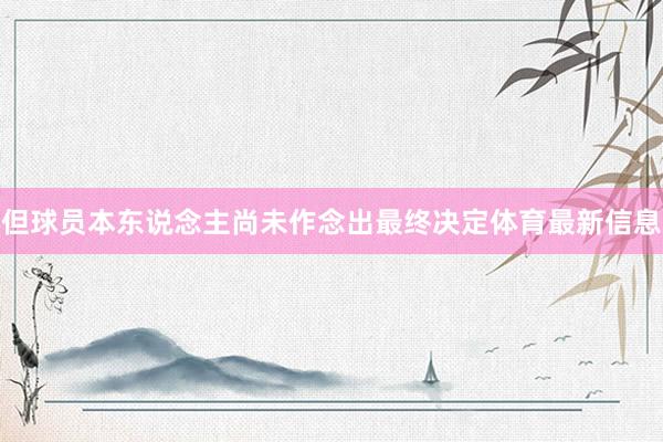 但球员本东说念主尚未作念出最终决定体育最新信息