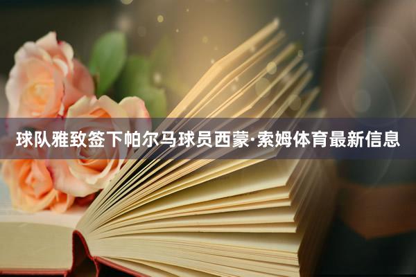 球队雅致签下帕尔马球员西蒙·索姆体育最新信息