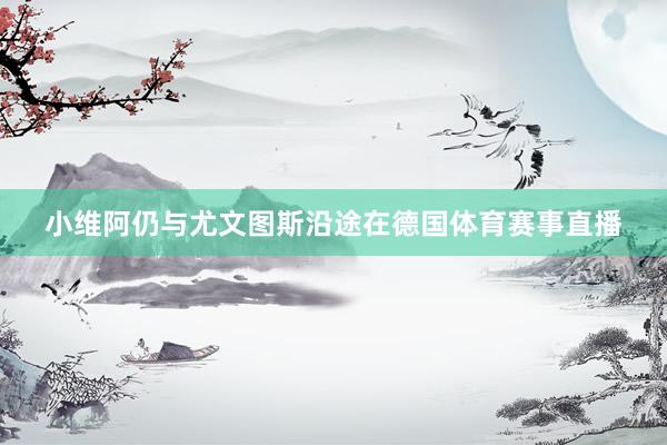 小维阿仍与尤文图斯沿途在德国体育赛事直播