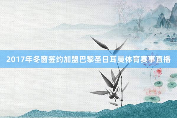 2017年冬窗签约加盟巴黎圣日耳曼体育赛事直播