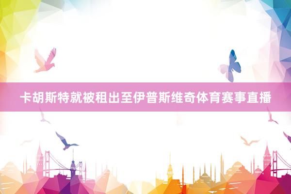 卡胡斯特就被租出至伊普斯维奇体育赛事直播