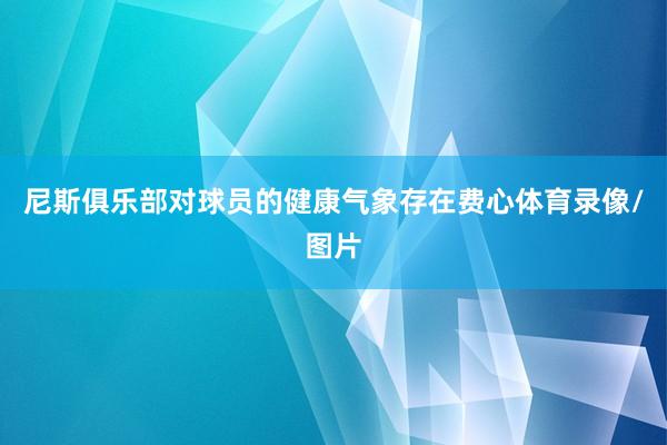 尼斯俱乐部对球员的健康气象存在费心体育录像/图片