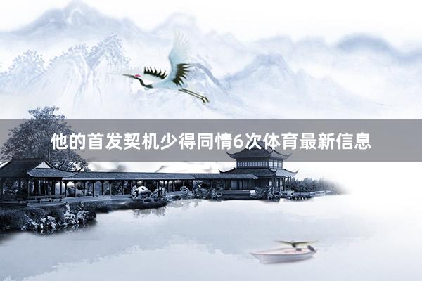 他的首发契机少得同情6次体育最新信息