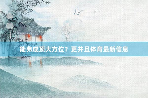能弗成顶大方位？更并且体育最新信息