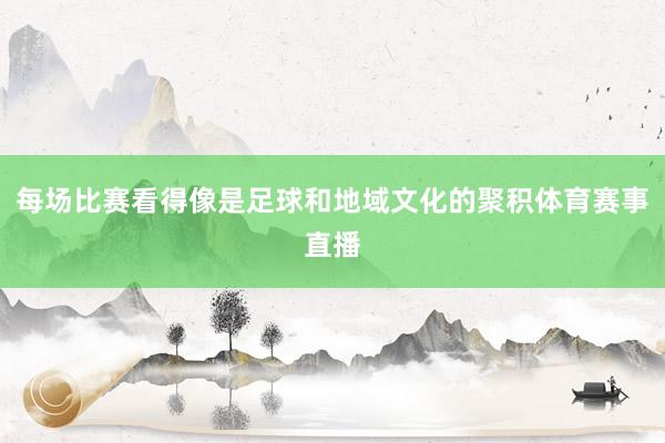 每场比赛看得像是足球和地域文化的聚积体育赛事直播
