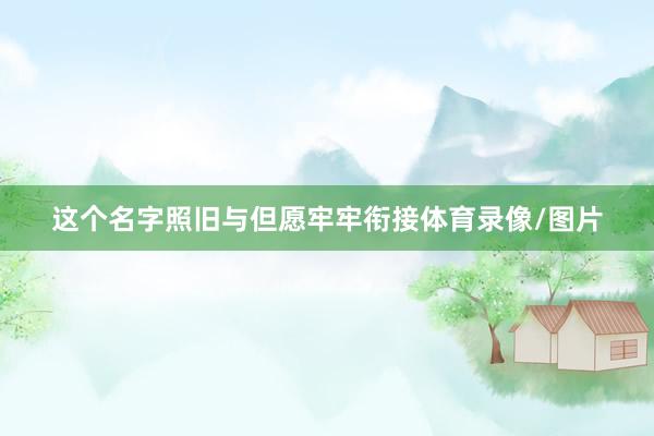 这个名字照旧与但愿牢牢衔接体育录像/图片