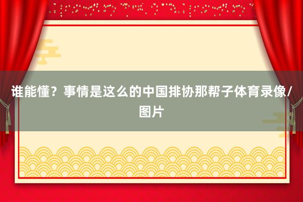 谁能懂？事情是这么的中国排协那帮子体育录像/图片