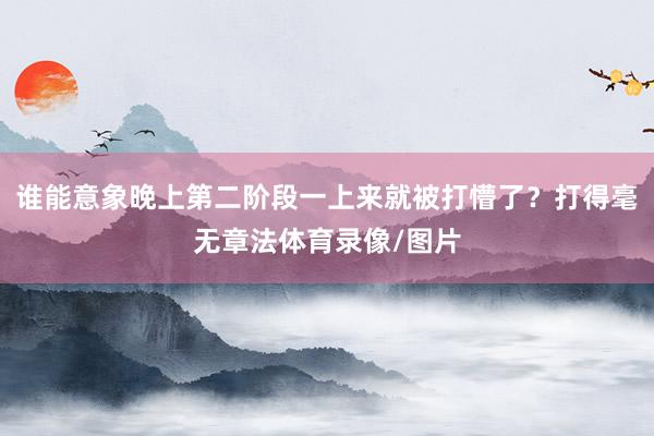 谁能意象晚上第二阶段一上来就被打懵了？打得毫无章法体育录像/图片