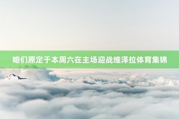 咱们原定于本周六在主场迎战维泽拉体育集锦