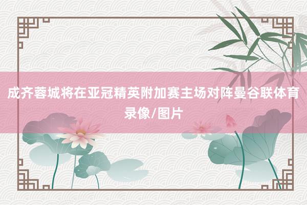 成齐蓉城将在亚冠精英附加赛主场对阵曼谷联体育录像/图片
