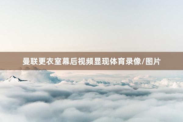 曼联更衣室幕后视频显现体育录像/图片