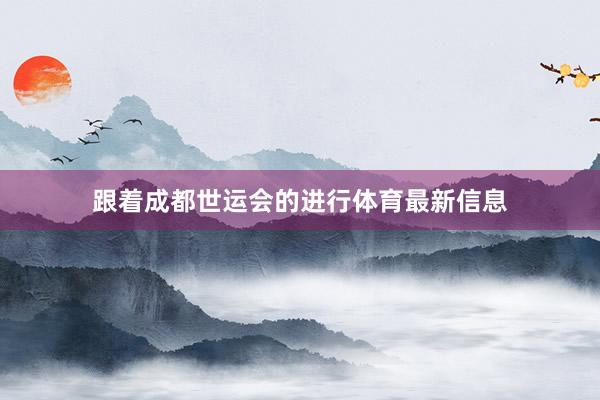 跟着成都世运会的进行体育最新信息