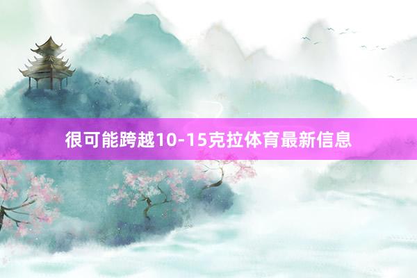 很可能跨越10-15克拉体育最新信息