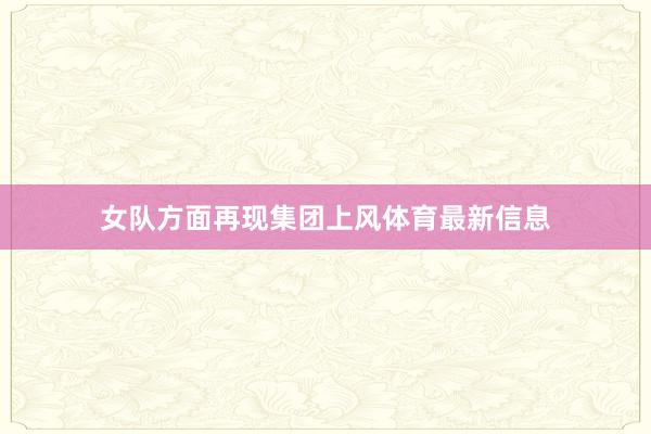 女队方面再现集团上风体育最新信息