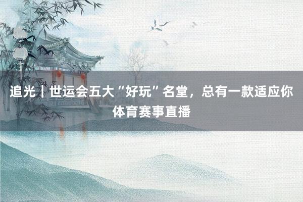 追光｜世运会五大“好玩”名堂，总有一款适应你体育赛事直播