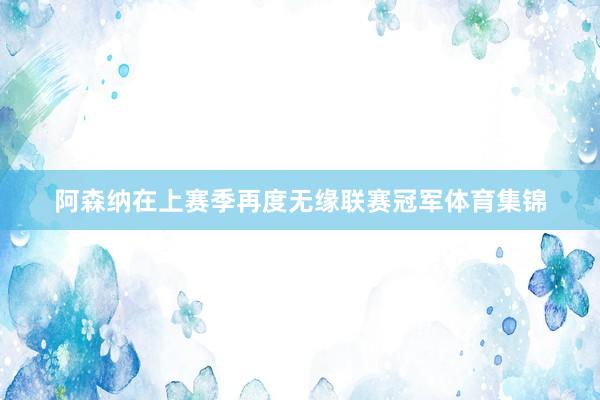 阿森纳在上赛季再度无缘联赛冠军体育集锦