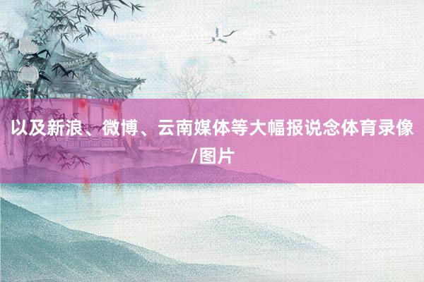 以及新浪、微博、云南媒体等大幅报说念体育录像/图片