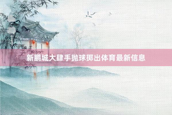 新鹏城大肆手抛球掷出体育最新信息