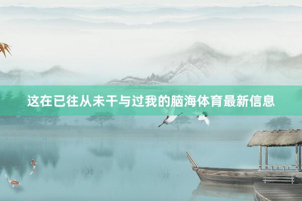 这在已往从未干与过我的脑海体育最新信息