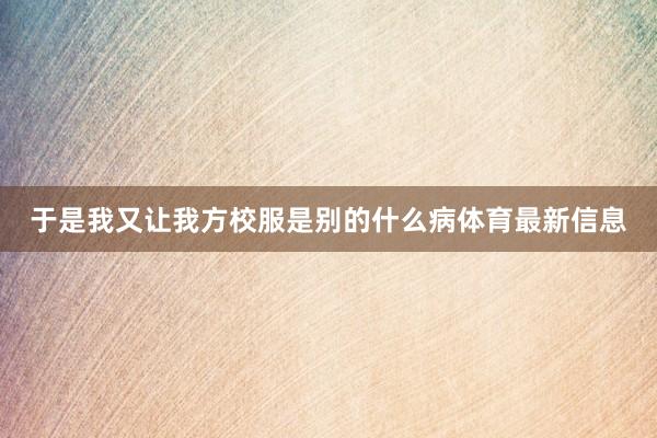 于是我又让我方校服是别的什么病体育最新信息