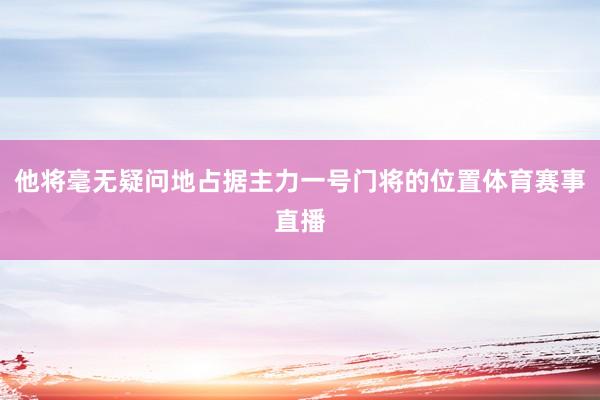 他将毫无疑问地占据主力一号门将的位置体育赛事直播