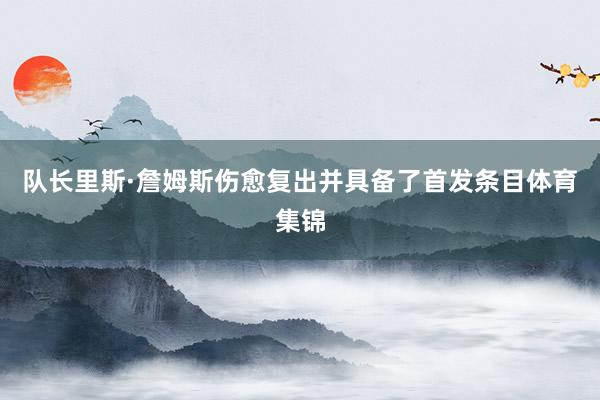队长里斯·詹姆斯伤愈复出并具备了首发条目体育集锦