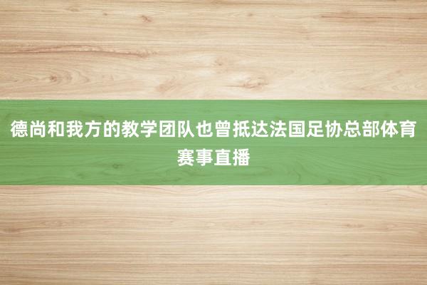德尚和我方的教学团队也曾抵达法国足协总部体育赛事直播