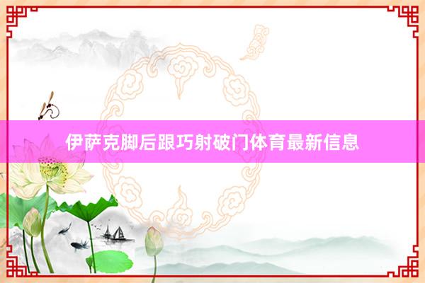 伊萨克脚后跟巧射破门体育最新信息