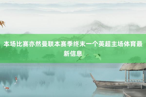 本场比赛亦然曼联本赛季终末一个英超主场体育最新信息