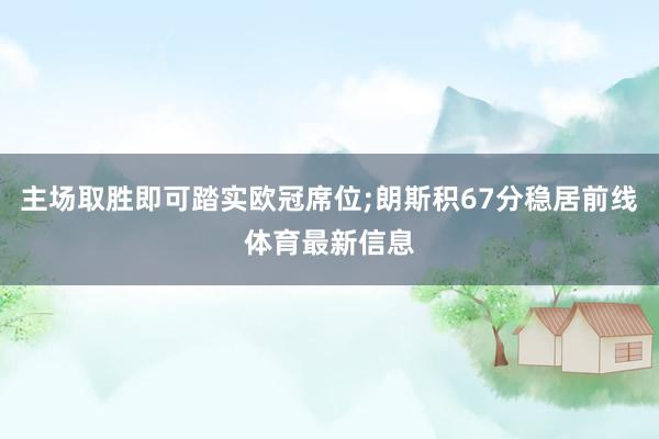 主场取胜即可踏实欧冠席位;朗斯积67分稳居前线体育最新信息