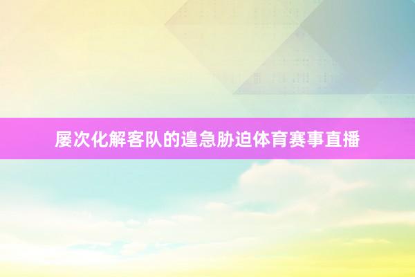 屡次化解客队的遑急胁迫体育赛事直播