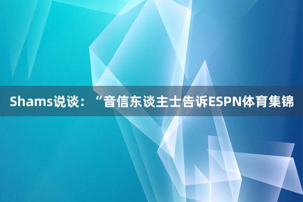 Shams说谈：“音信东谈主士告诉ESPN体育集锦