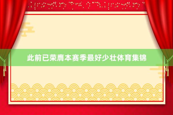 此前已荣膺本赛季最好少壮体育集锦