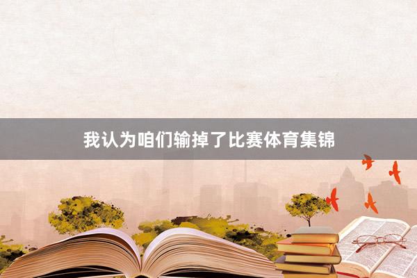 我认为咱们输掉了比赛体育集锦