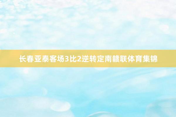 长春亚泰客场3比2逆转定南赣联体育集锦