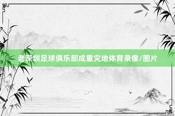 老深圳足球俱乐部成重灾地体育录像/图片