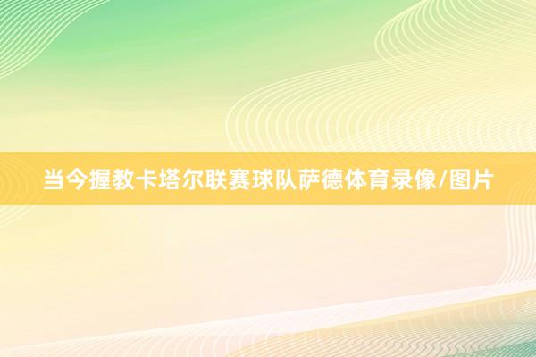 当今握教卡塔尔联赛球队萨德体育录像/图片