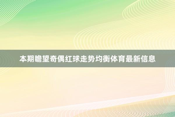 本期瞻望奇偶红球走势均衡体育最新信息