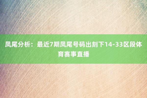 凤尾分析:最近7期凤尾号码出刻下14-33区段体育赛事直播