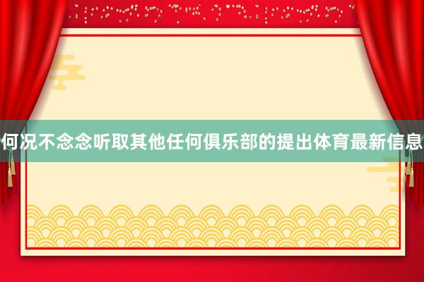 何况不念念听取其他任何俱乐部的提出体育最新信息