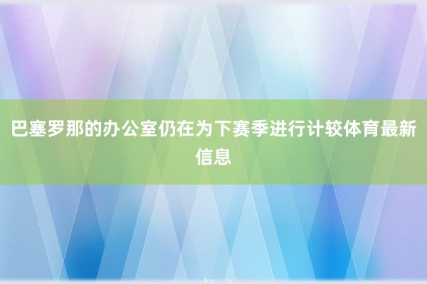 巴塞罗那的办公室仍在为下赛季进行计较体育最新信息