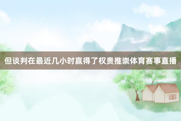 但谈判在最近几小时赢得了权贵推崇体育赛事直播