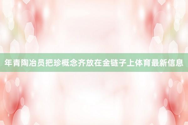 年青陶冶员把珍概念齐放在金链子上体育最新信息