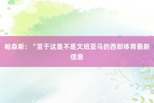 帕森斯：“至于这是不是文班亚马的西部体育最新信息