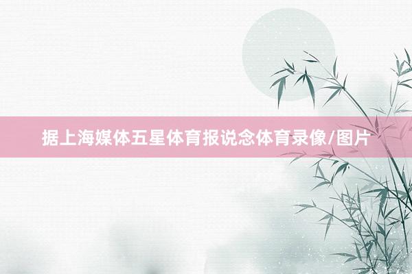 据上海媒体五星体育报说念体育录像/图片