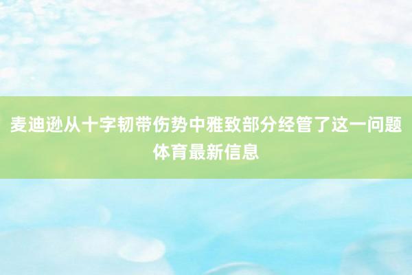 麦迪逊从十字韧带伤势中雅致部分经管了这一问题体育最新信息