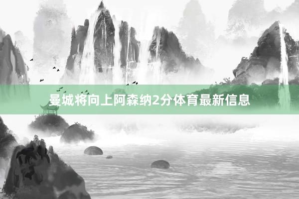 曼城将向上阿森纳2分体育最新信息