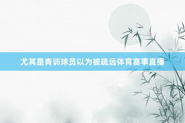 尤其是青训球员以为被疏远体育赛事直播