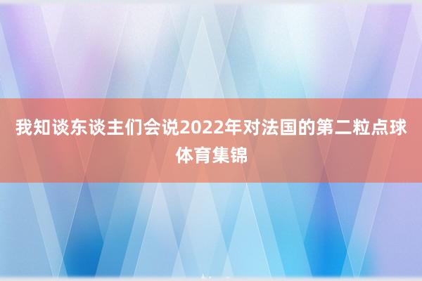 我知谈东谈主们会说2022年对法国的第二粒点球体育集锦