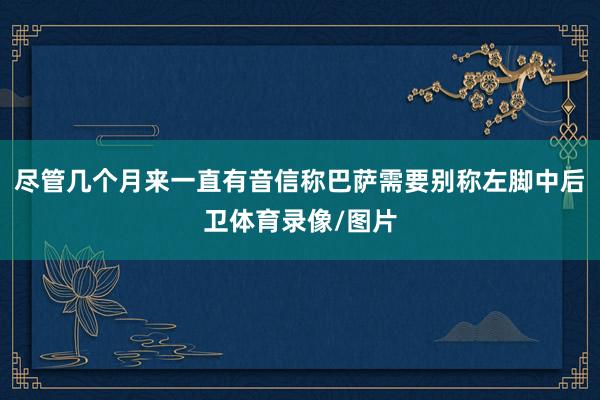尽管几个月来一直有音信称巴萨需要别称左脚中后卫体育录像/图片